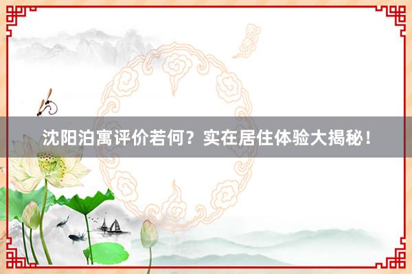 沈阳泊寓评价若何？实在居住体验大揭秘！