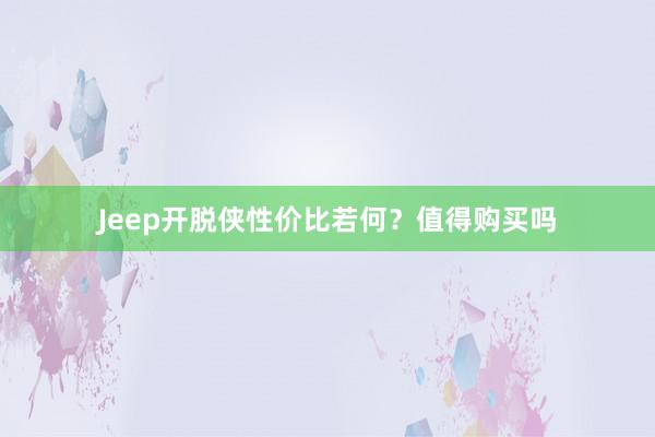 Jeep开脱侠性价比若何？值得购买吗