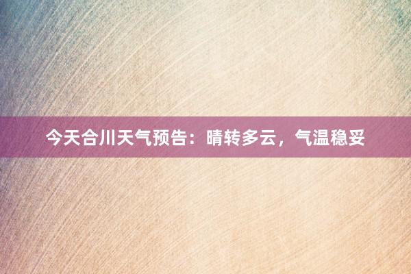 今天合川天气预告：晴转多云，气温稳妥