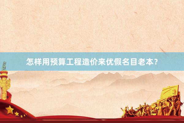 怎样用预算工程造价来优假名目老本？