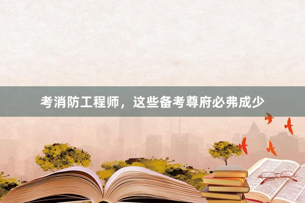 考消防工程师，这些备考尊府必弗成少