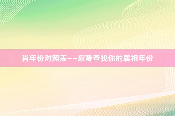 肖年份对照表——应酬查找你的属相年份